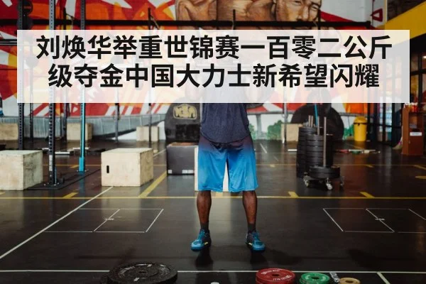 刘焕华举重世锦赛一百零二公斤级夺金中国大力士新希望闪耀